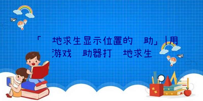 「绝地求生显示位置的辅助」|用游戏辅助器打绝地求生